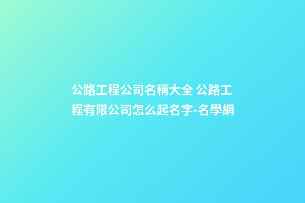 公路工程公司名稱大全 公路工程有限公司怎么起名字-名學網